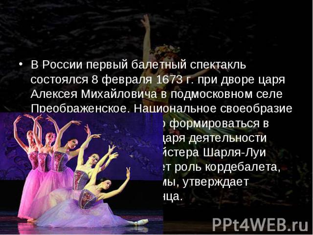 В России первый балетный спектакль состоялся 8 февраля 1673 г. при дворе царя Алексея Михайловича в подмосковном селе Преображенское. Национальное своеобразие русского балета начало формироваться в начале XIX века благодаря деятельности французского…