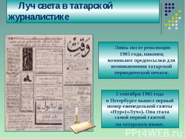 Луч света в татарской журналистике Лишь после революции 1905 года, наконец возникают предпосылки для возникновения татарской периодической печати.2 сентября 1905 годав Петербурге вышел первый номер еженедельной газеты «Нур»(«Луч»). Она стала самой п…