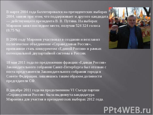 В марте 2004 года баллотировался на президентских выборах 2004, заявив при этом, что поддерживает и другого кандидата — действующего президента В. В. Путина. На выборах Миронов занял последнее место, получив 524 324 голоса (0,75 %). В 2006 году Миро…