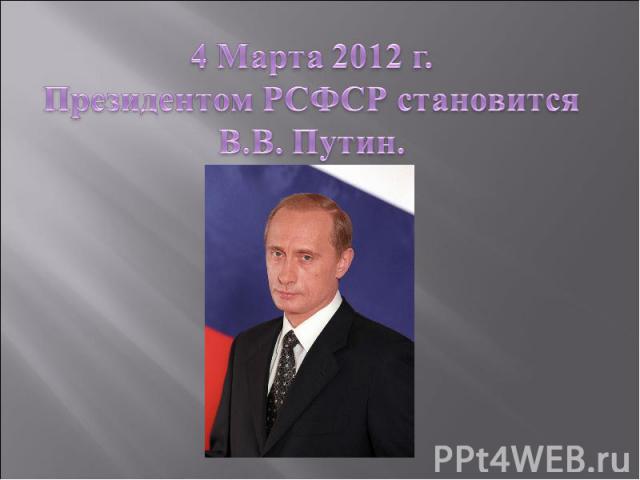 4 Марта 2012 г.Президентом РСФСР становитсяВ.В. Путин.