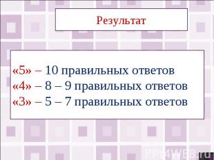 Результат«5» – 10 правильных ответов«4» – 8 – 9 правильных ответов«3» – 5 – 7 пр