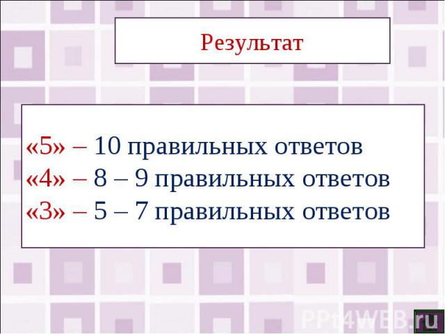 Результат«5» – 10 правильных ответов«4» – 8 – 9 правильных ответов«3» – 5 – 7 правильных ответов