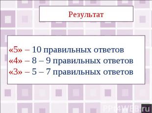 Результат«5» – 10 правильных ответов«4» – 8 – 9 правильных ответов«3» – 5 – 7 пр