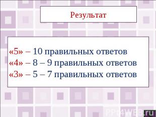Результат«5» – 10 правильных ответов«4» – 8 – 9 правильных ответов«3» – 5 – 7 пр