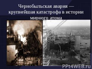 Чернобыльская авария — крупнейшая катастрофа в истории мирного атома