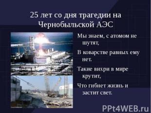 25 лет со дня трагедии на Чернобыльской АЭСМы знаем, с атомом не шутят,В коварст