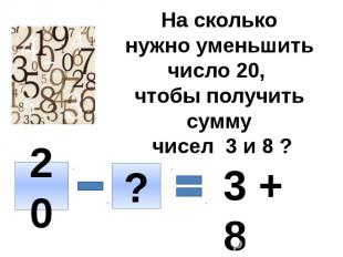 На сколько нужно уменьшить число 20, чтобы получить сумму чисел 3 и 8 ?