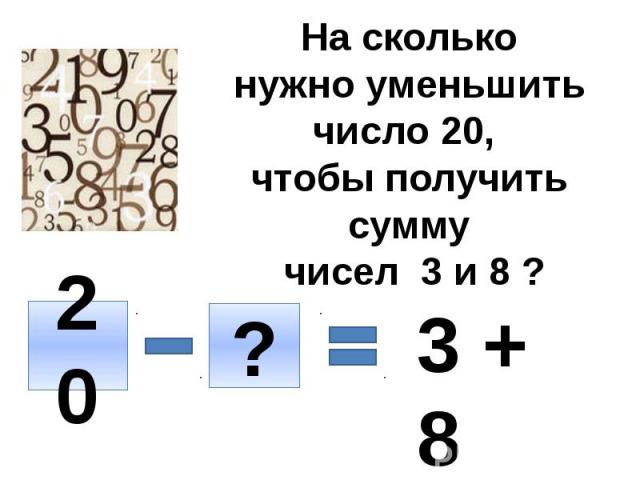 На сколько нужно уменьшить число 20, чтобы получить сумму чисел 3 и 8 ?