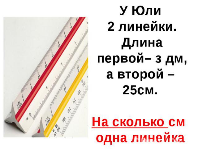 У Юли 2 линейки. Длина первой– з дм,а второй – 25см.На сколько см одна линейка длиннее другой?