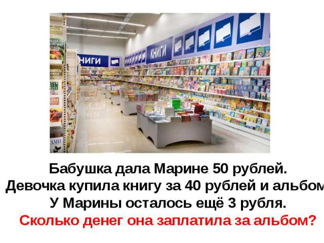 Бабушка дала Марине 50 рублей.Девочка купила книгу за 40 рублей и альбом.У Марины осталось ещё 3 рубля.Сколько денег она заплатила за альбом?