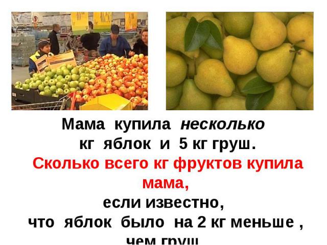 Мама купила несколько кг яблок и 5 кг груш. Сколько всего кг фруктов купила мама,если известно, что яблок было на 2 кг меньше ,чем груш.