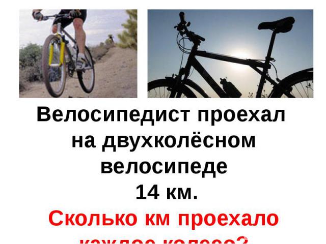Велосипедист проехал на двухколёсном велосипеде 14 км.Сколько км проехало каждое колесо?