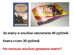 За книгу и альбом заплатили 40 рублей.Книга стоит 30 рублей. На сколько альбом д
