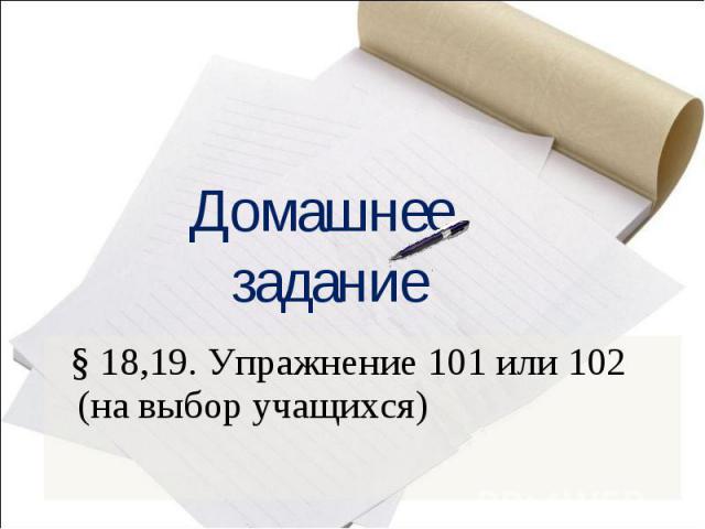 Домашнее задание § 18,19. Упражнение 101 или 102 (на выбор учащихся)