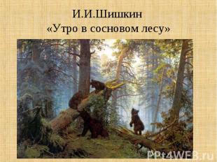 И.И.Шишкин «Утро в сосновом лесу»
