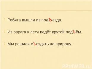 Ребята вышли из подЪезда.Из оврага к лесу ведёт крутой подЪём.Мы решили сЪездить