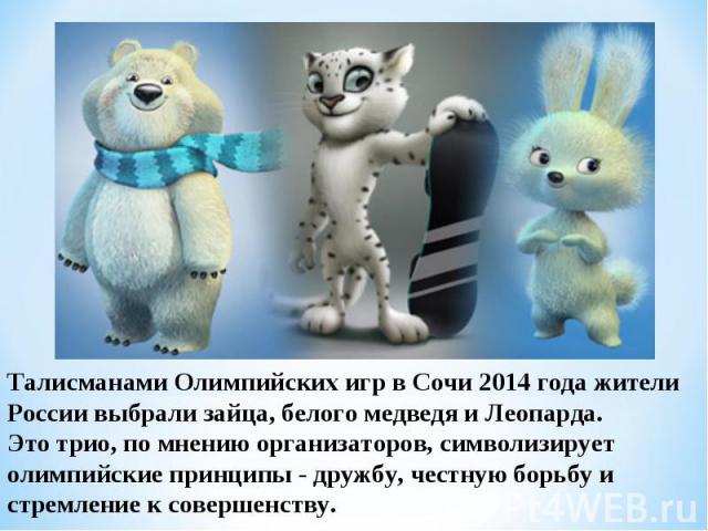 Талисманами Олимпийских игр в Сочи 2014 года жители России выбрали зайца, белого медведя и Леопарда.Это трио, по мнению организаторов, символизирует олимпийские принципы - дружбу, честную борьбу и стремление к совершенству.