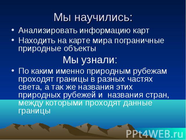 Мы научились:Анализировать информацию картНаходить на карте мира пограничные природные объекты Мы узнали:По каким именно природным рубежам проходят границы в разных частях света, а так же названия этих природных рубежей и названия стран, между котор…