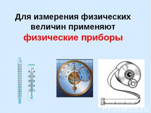 Для измерения физических величин применяют физические приборы