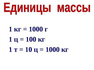 Единицы массы1 кг = 1000 г1 ц = 100 кг1 т = 10 ц = 1000 кг