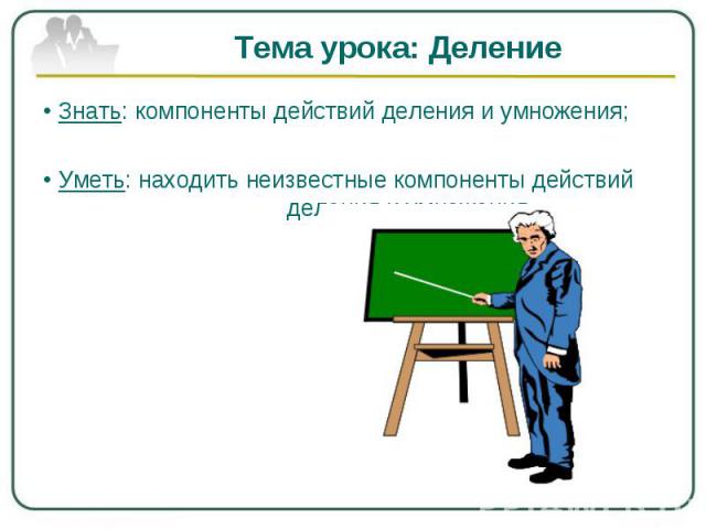 Тема урока: Деление• Знать: компоненты действий деления и умножения;• Уметь: находить неизвестные компоненты действий деления и умножения.