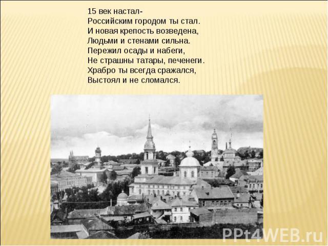 15 век настал-Российским городом ты стал.И новая крепость возведена,Людьми и стенами сильна.Пережил осады и набеги,Не страшны татары, печенеги.Храбро ты всегда сражался,Выстоял и не сломался.