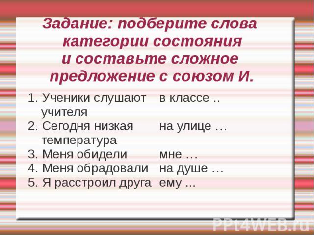 Задание: подберите слова категории состоянияи составьте сложное предложение с союзом И.1. Ученики слушают учителя2. Сегодня низкая температура3. Меня обидели4. Меня обрадовали5. Я расстроил другав классе ..на улице …мне … на душе …ему ...