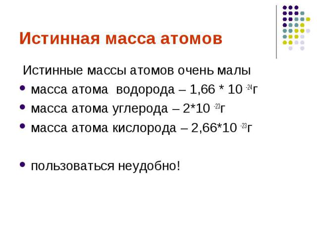 Истинная масса атомов Истинные массы атомов очень малы масса атома водорода – 1,66 * 10 -24гмасса атома углерода – 2*10 -23гмасса атома кислорода – 2,66*10 -23гпользоваться неудобно!