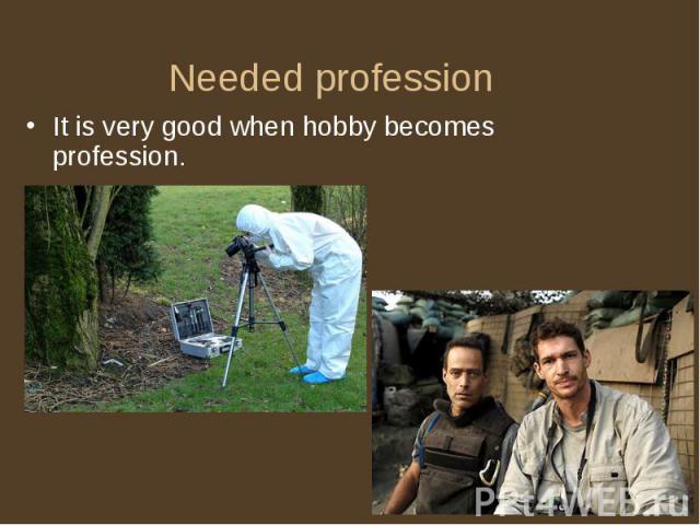 Needed profession It is very good when hobby becomes profession.
