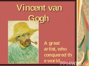 Vincent van Gogh A great artist, who conquered the world…