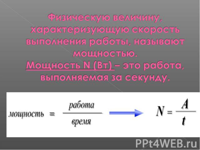 Физическую величину, характеризующую скорость выполнения работы, называют мощностью.Мощность N (Вт) – это работа, выполняемая за секунду.