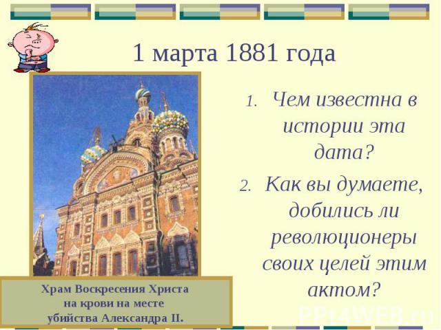 1 марта 1881 годаЧем известна в истории эта дата?Как вы думаете, добились ли революционеры своих целей этим актом?Храм Воскресения Христана крови на месте убийства Александра II.