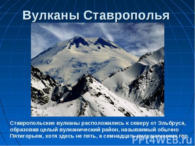 Вулканы СтавропольяСтавропольские вулканы расположились к северу от Эльбруса, образовав целый вулканический район, называемый обычно Пятигорьем, хотя здесь не пять, а семнадцать вулканических гор.