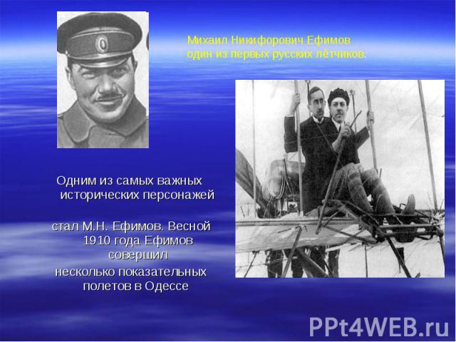 Михаил Никифорович Ефимов один из первых русских лётчиков.Одним из самых важных исторических персонажей стал М.Н. Ефимов. Весной 1910 года Ефимов совершил несколько показательных полетов в Одессе