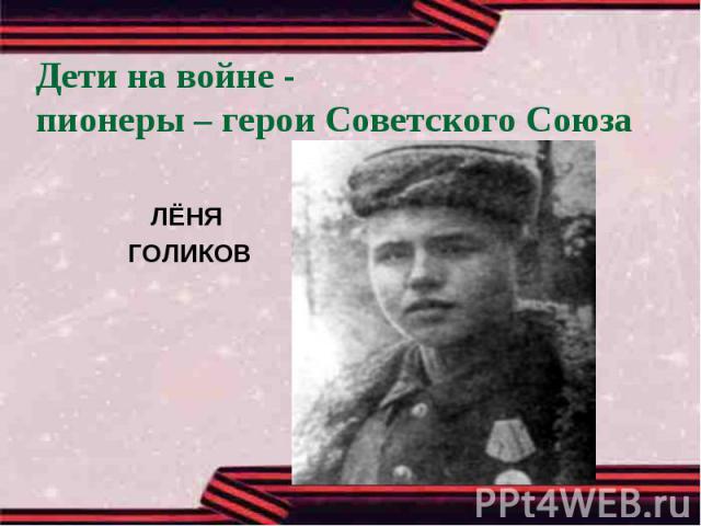 Дети на войне -пионеры – герои Советского СоюзаЛЁНЯ ГОЛИКОВ