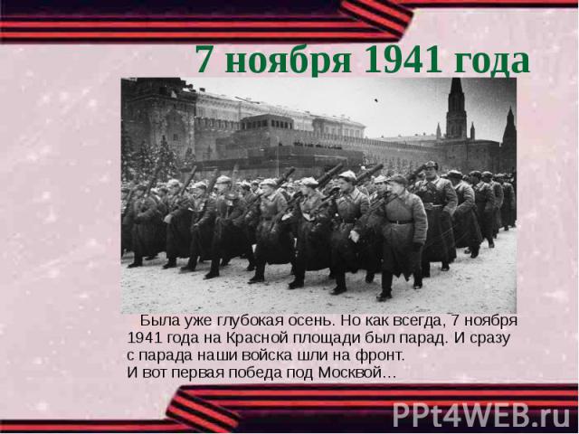 7 ноября 1941 года Была уже глубокая осень. Но как всегда, 7 ноября 1941 года на Красной площади был парад. И сразу с парада наши войска шли на фронт. И вот первая победа под Москвой…