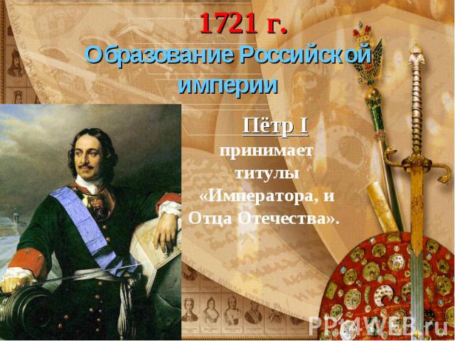 Образование РоссийскойимперииПётр I принимает титулы «Императора, и Отца Отечества».