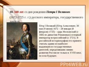 10. 340 лет со дня рождения Петра I Великого (1672-1725 г. г.) русского императо