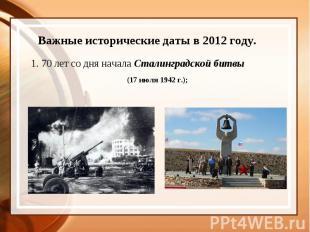 Важные исторические даты в 2012 году.1. 70 лет со дня начала Сталинградской битв