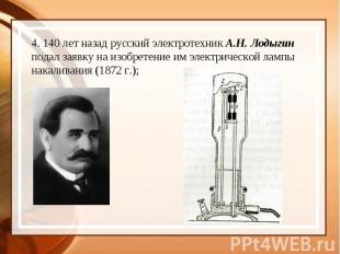 4. 140 лет назад русский электротехник А.Н. Лодыгин подал заявку на изобретение