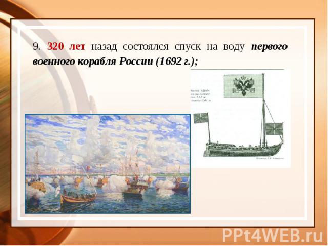 9. 320 лет назад состоялся спуск на воду первого военного корабля России (1692 г.);