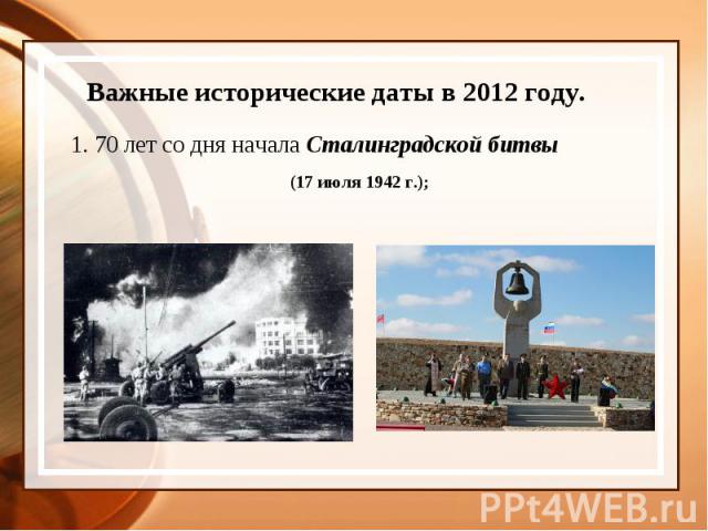 Важные исторические даты в 2012 году.1. 70 лет со дня начала Сталинградской битвы (17 июля 1942 г.);
