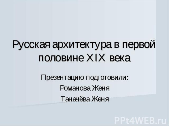 Русская архитектура в первой половине XIX векаПрезентацию подготовили:Романова ЖеняТаначёва Женя