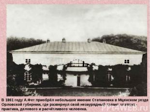 В 1861 году А.Фет приобрёл небольшое имение Степановка в Мценском уездеОрловской