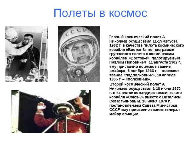Полеты в космос Первый космический полет А. Николаев осуществил 11-15 августа 1962 г. в качестве пилота космического корабля «Восток-3» по программе группового полета с космическим кораблем «Восток-4», пилотируемым Павлом Поповичем. 11 августа 1962 …