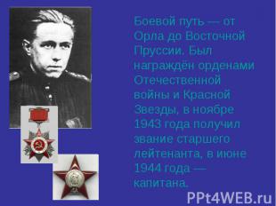 Боевой путь — от Орла до Восточной Пруссии. Был награждён орденами Отечественной