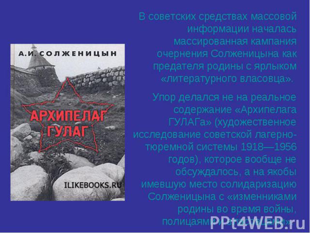 В советских средствах массовой информации началась массированная кампания очернения Солженицына как предателя родины с ярлыком «литературного власовца». Упор делался не на реальное содержание «Архипелага ГУЛАГа» (художественное исследование советско…