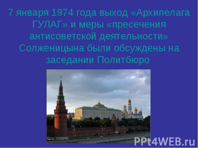 7 января 1974 года выход «Архипелага ГУЛАГ» и меры «пресечения антисоветской деятельности» Солженицына были обсуждены на заседании Политбюро