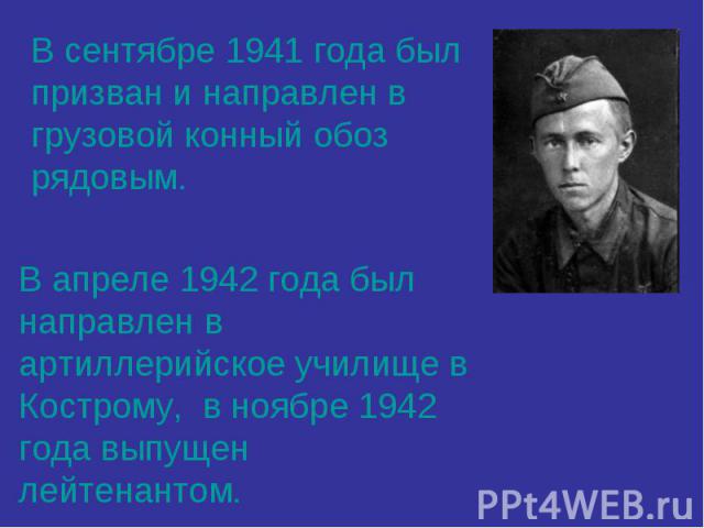В сентябре 1941 года был призван и направлен в грузовой конный обоз рядовым. В апреле 1942 года был направлен в артиллерийское училище в Кострому, в ноябре 1942 года выпущен лейтенантом.