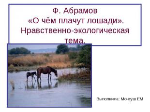 Ф. Абрамов «О чём плачут лошади».Нравственно-экологическая тема.Выполнила: Монгу